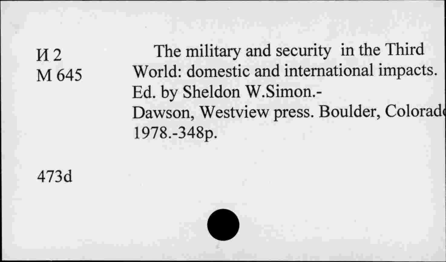 ﻿H2
M 645
The military and security in the Third World: domestic and international impacts. Ed. by Sheldon W.Simon.-
Dawson, Westview press. Boulder, Colorac 1978.-348p.
473d